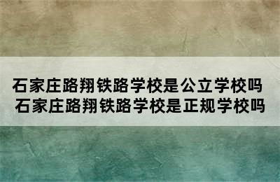 石家庄路翔铁路学校是公立学校吗 石家庄路翔铁路学校是正规学校吗